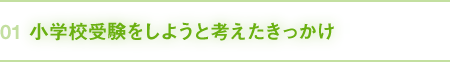 01｜小学校受験をしようと考えたきっかけ