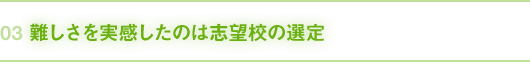 03｜難しさを実感したのは志望校の選定