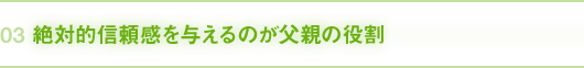 03｜絶対的信頼感を与えるのが父親の役割