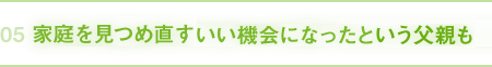 05｜家庭を見つめ直すいい機会になったという父親も