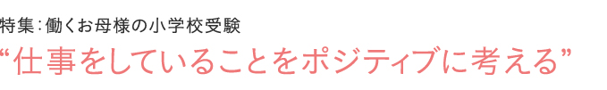 特集：働くお母様の小学校受験　“仕事をしていることをポジティブに考える”